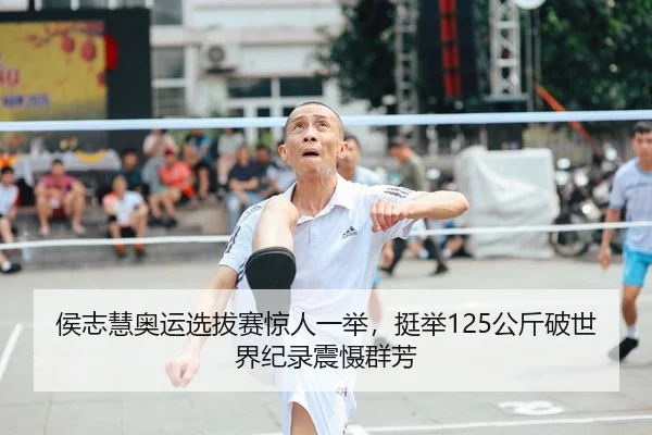 侯志慧奥运选拔赛惊人一举，挺举125公斤破世界纪录震慑群芳